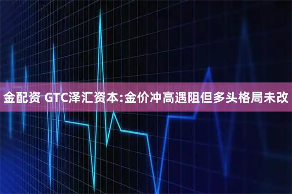 金配资 GTC泽汇资本:金价冲高遇阻但多头格局未改