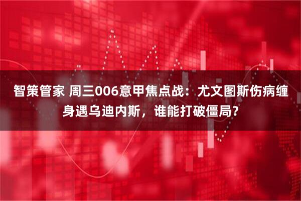 智策管家 周三006意甲焦点战:尤文图斯伤病缠身遇乌迪内斯,谁能打破僵局?