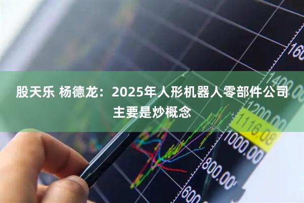 股天乐 杨德龙：2025年人形机器人零部件公司主要是炒概念