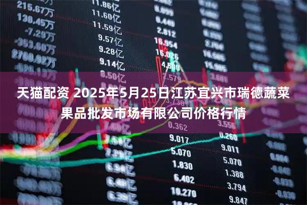 天猫配资 2025年5月25日江苏宜兴市瑞德蔬菜果品批发市场有限公司价格行情