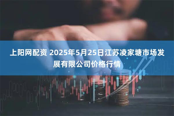 上阳网配资 2025年5月25日江苏凌家塘市场发展有限公司价格行情