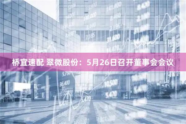 桥宜速配 翠微股份：5月26日召开董事会会议