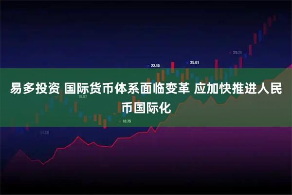 易多投资 国际货币体系面临变革 应加快推进人民币国际化