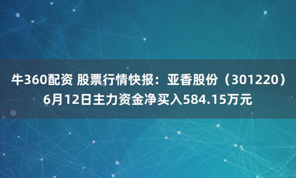 牛360配资 股票行情快报：亚香股份（301220）6月12日主力资金净买入584.15万元