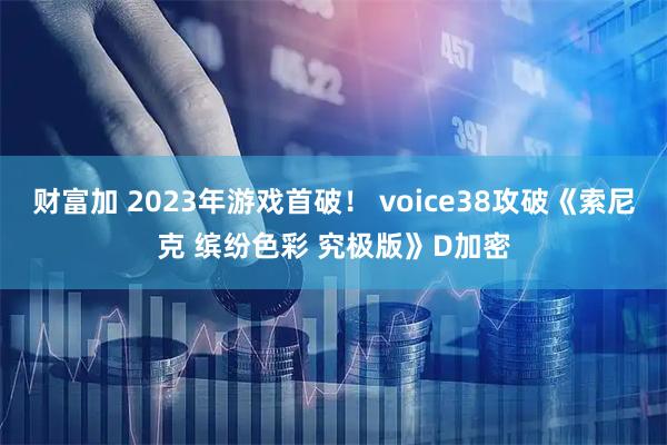 财富加 2023年游戏首破! voice38攻破《索尼克 缤纷色彩 究极版》D加密