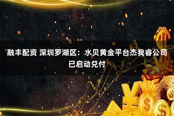 融丰配资 深圳罗湖区：水贝黄金平台杰我睿公司已启动兑付