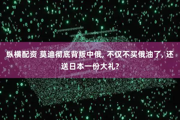 纵横配资 莫迪彻底背叛中俄, 不仅不买俄油了, 还送日本一份大礼?