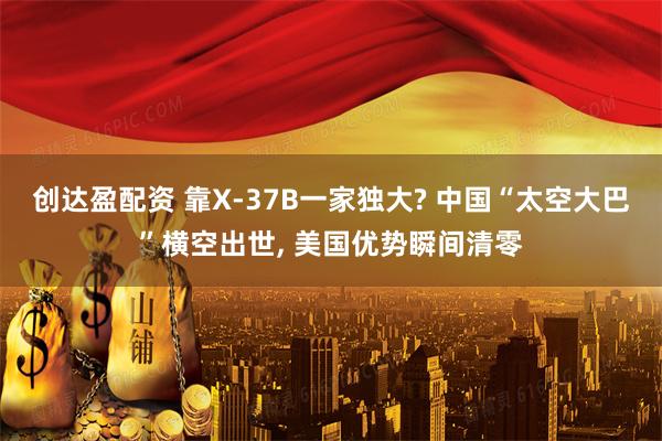 创达盈配资 靠X-37B一家独大? 中国“太空大巴”横空出世, 美国优势瞬间清零