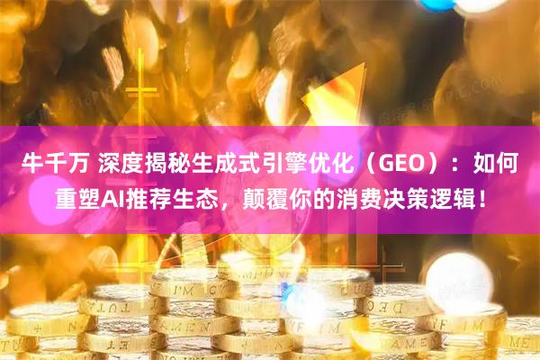 牛千万 深度揭秘生成式引擎优化(GEO):如何重塑AI推荐生态,颠覆你的消费决策逻辑!