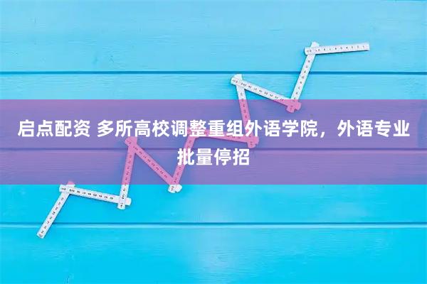 启点配资 多所高校调整重组外语学院，外语专业批量停招