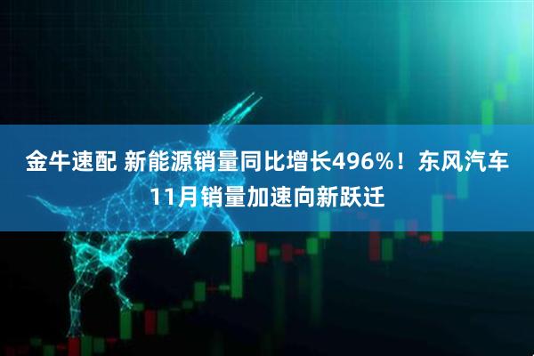 金牛速配 新能源销量同比增长496%!东风汽车11月销量加速向新跃迁