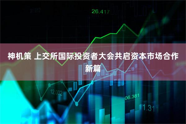 神机策 上交所国际投资者大会共启资本市场合作新篇