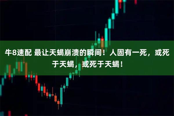 牛8速配 最让天蝎崩溃的瞬间！人固有一死，或死于天蝎，或死于天蝎！